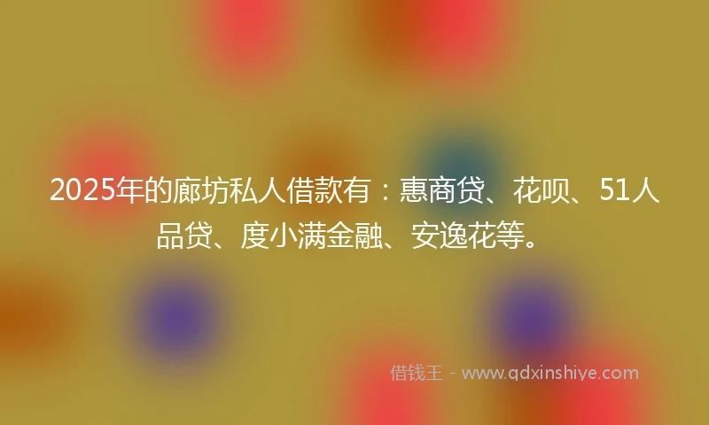 2025年的廊坊私人借款有：惠商贷、花呗、51人品贷、度小满金融、安逸花等。