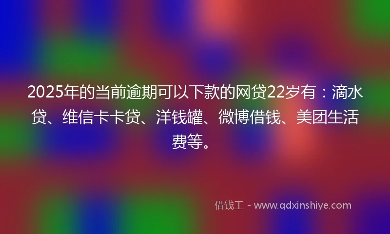 2025年的当前逾期可以下款的网贷22岁有：滴水贷、维信卡卡贷、洋钱罐、微博借钱、美团生活费等。