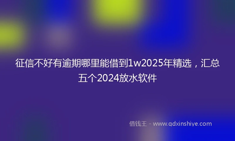 征信不好有逾期哪里能借到1w2025年精选，汇总五个2024放水软件