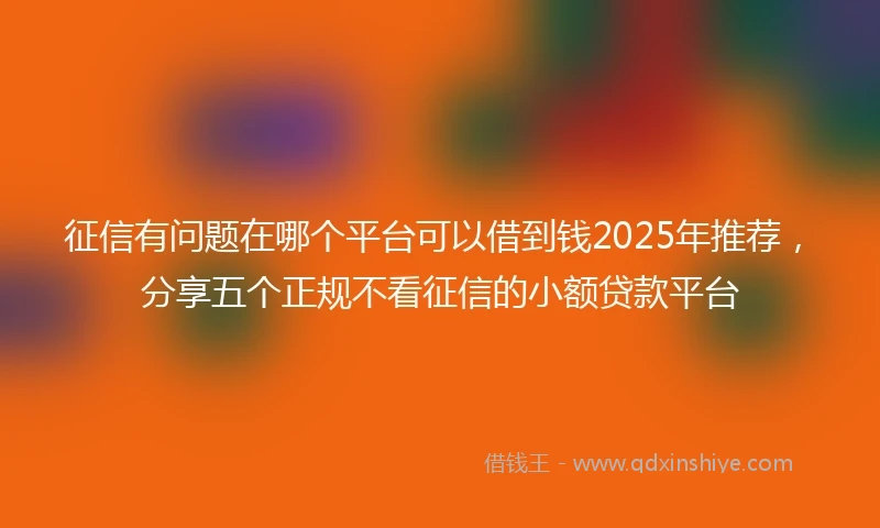 征信有问题在哪个平台可以借到钱2025年推荐，分享五个正规不看征信的小额贷款平台