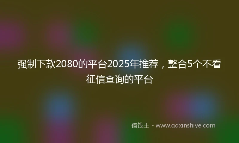 强制下款2080的平台2025年推荐，整合5个不看征信查询的平台