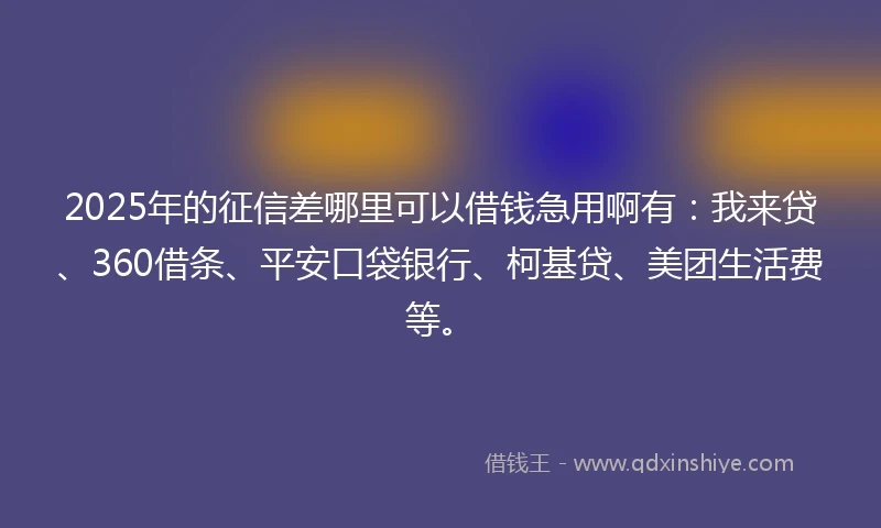 2025年的征信差哪里可以借钱急用啊有：我来贷、360借条、平安口袋银行、柯基贷、美团生活费等。