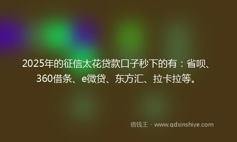 2025年的征信太花贷款口子秒下的有：省呗、360借条、e微贷、东方汇、拉卡拉等。