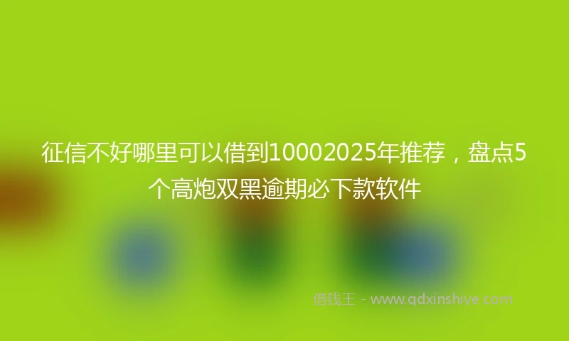 征信不好哪里可以借到10002025年推荐，盘点5个高炮双黑逾期必下款软件