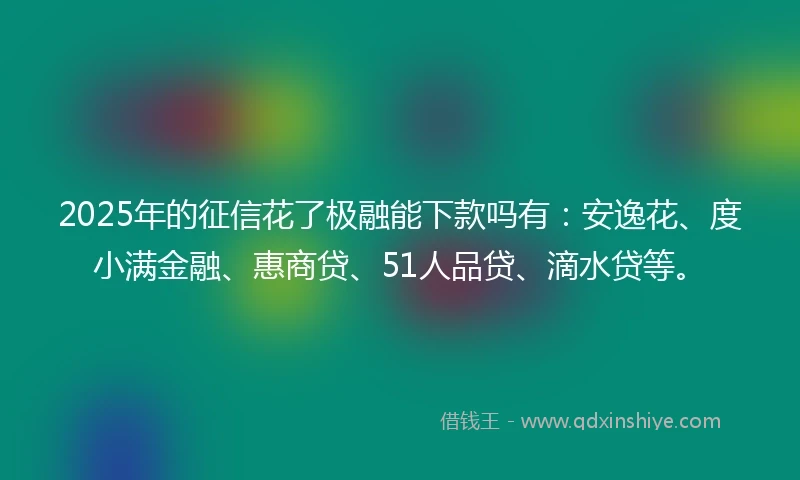 2025年的征信花了极融能下款吗有：安逸花、度小满金融、惠商贷、51人品贷、滴水贷等。