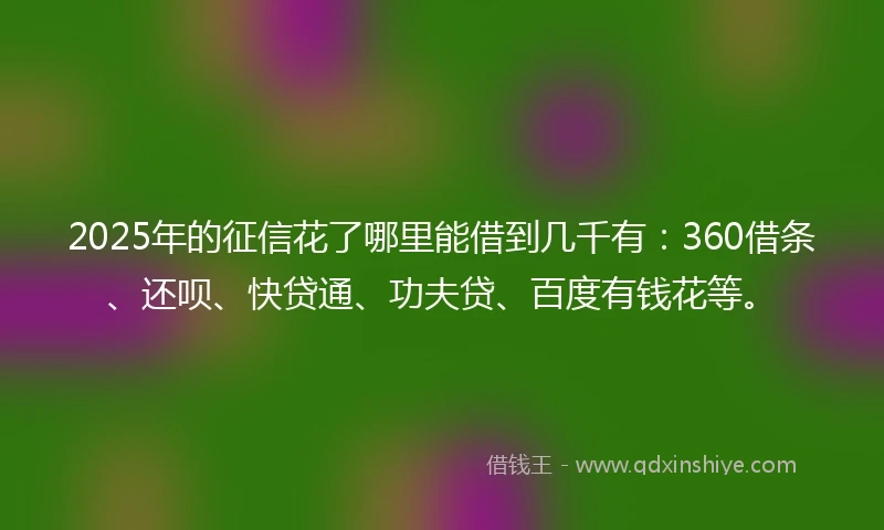 2025年的征信花了哪里能借到几千有：360借条、还呗、快贷通、功夫贷、百度有钱花等。
