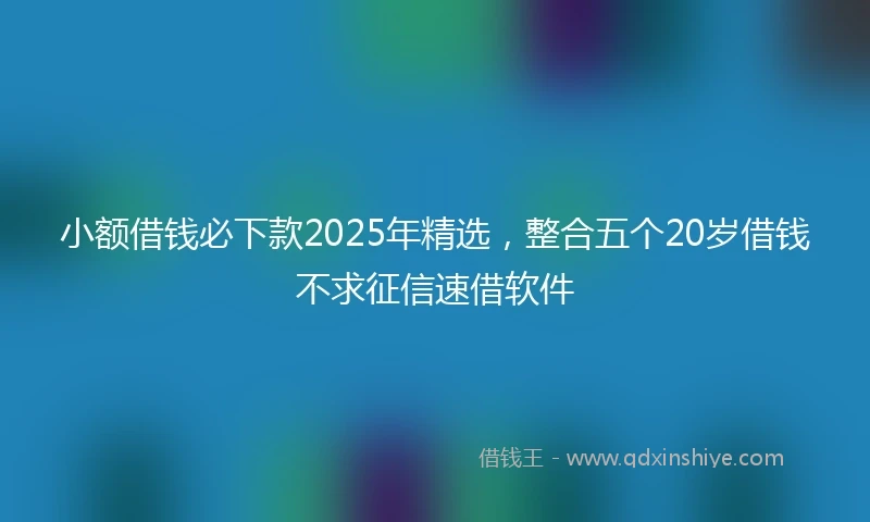 小额借钱必下款2025年精选，整合五个20岁借钱不求征信速借软件