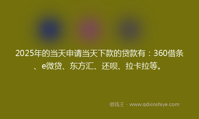2025年的当天申请当天下款的贷款有:360借条、e微贷、东方汇、还呗、拉卡拉等。