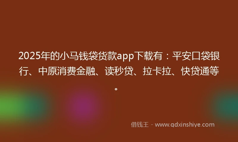 2025年的小马钱袋货款app下载有：平安口袋银行、中原消费金融、读秒贷、拉卡拉、快贷通等。