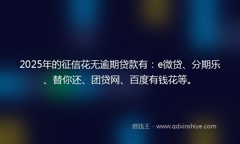 2025年的征信花无逾期贷款有：e微贷、分期乐、替你还、团贷网、百度有钱花等。