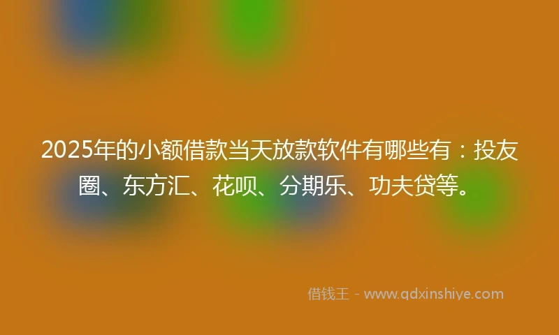 2025年的小额借款当天放款软件有哪些有：投友圈、东方汇、花呗、分期乐、功夫贷等。