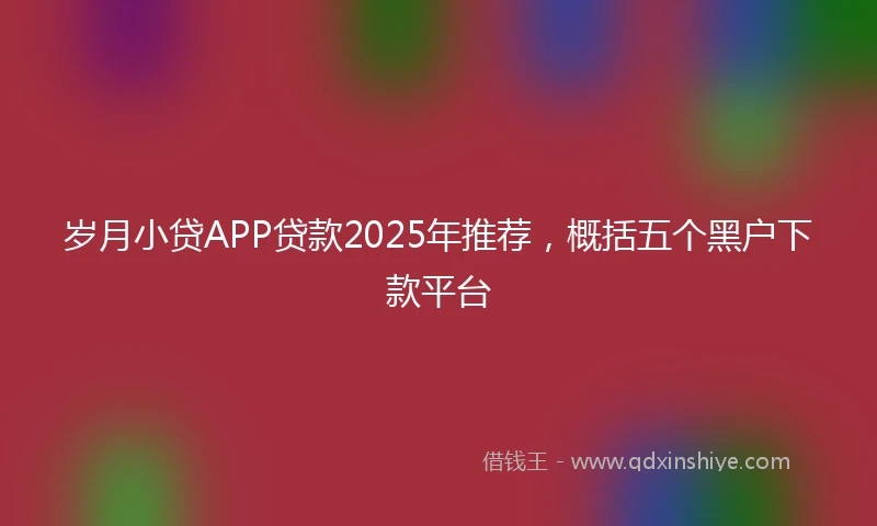 岁月小贷APP贷款2025年推荐，概括五个黑户下款平台