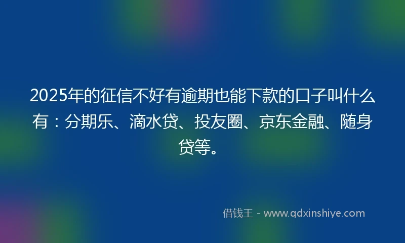 2025年的征信不好有逾期也能下款的口子叫什么有：分期乐、滴水贷、投友圈、京东金融、随身贷等。