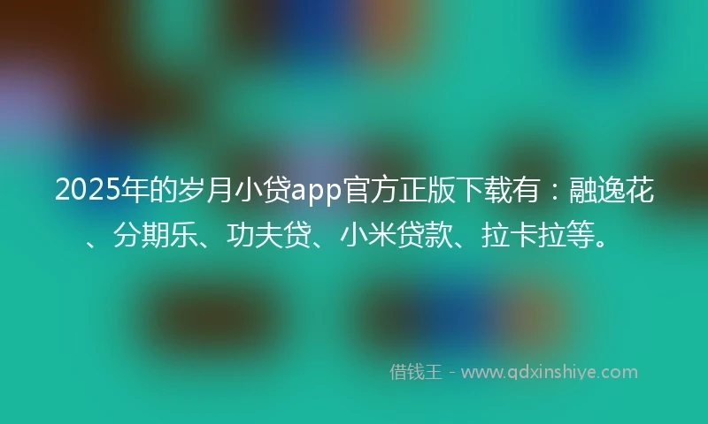 2025年的岁月小贷app官方正版下载有：融逸花、分期乐、功夫贷、小米贷款、拉卡拉等。
