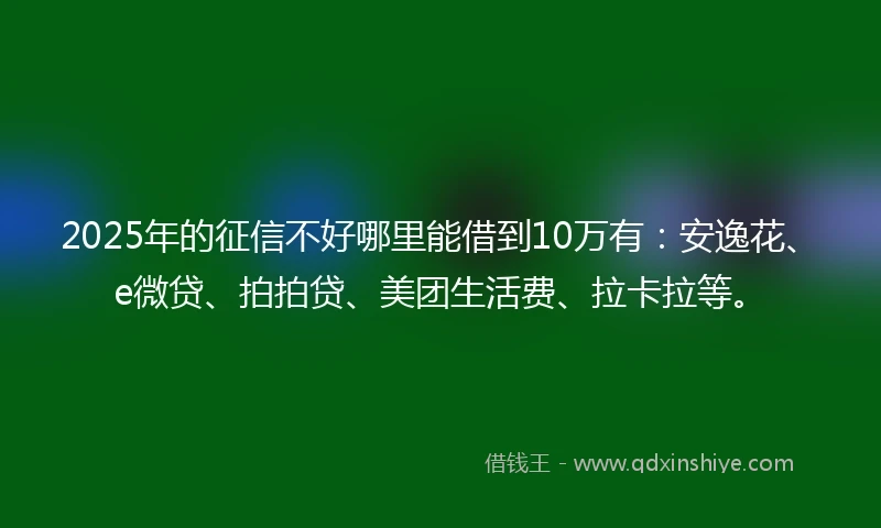2025年的征信不好哪里能借到10万有：安逸花、e微贷、拍拍贷、美团生活费、拉卡拉等。