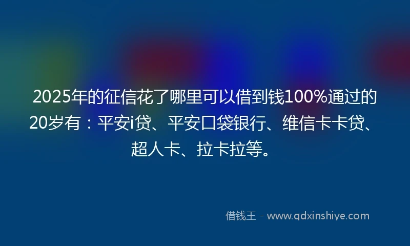 2025年的征信花了哪里可以借到钱100%通过的20岁有：平安i贷、平安口袋银行、维信卡卡贷、超人卡、拉卡拉等。