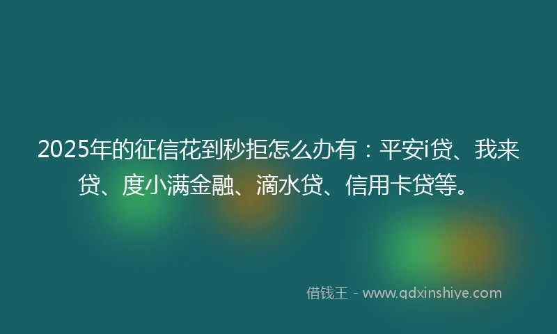 2025年的征信花到秒拒怎么办有：平安i贷、我来贷、度小满金融、滴水贷、信用卡贷等。