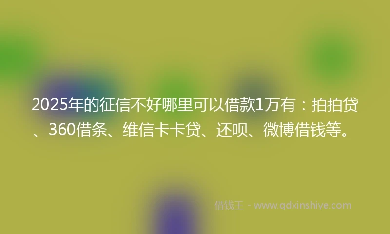 2025年的征信不好哪里可以借款1万有：拍拍贷、360借条、维信卡卡贷、还呗、微博借钱等。