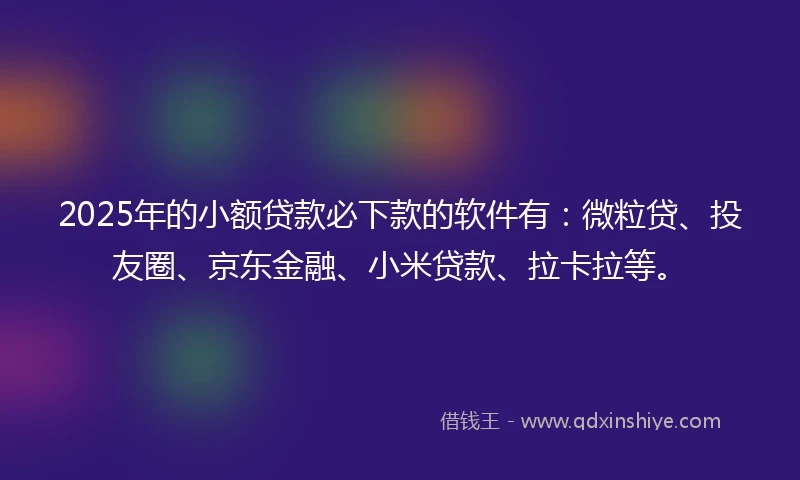 2025年的小额贷款必下款的软件有：微粒贷、投友圈、京东金融、小米贷款、拉卡拉等。