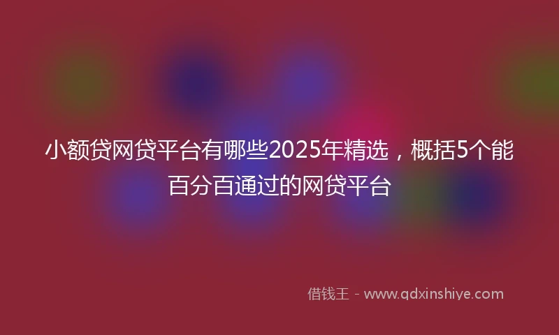 小额贷网贷平台有哪些2025年精选，概括5个能百分百通过的网贷平台
