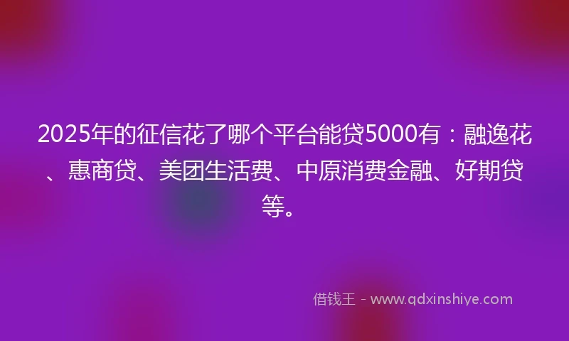 2025年的征信花了哪个平台能贷5000有：融逸花、惠商贷、美团生活费、中原消费金融、好期贷等。