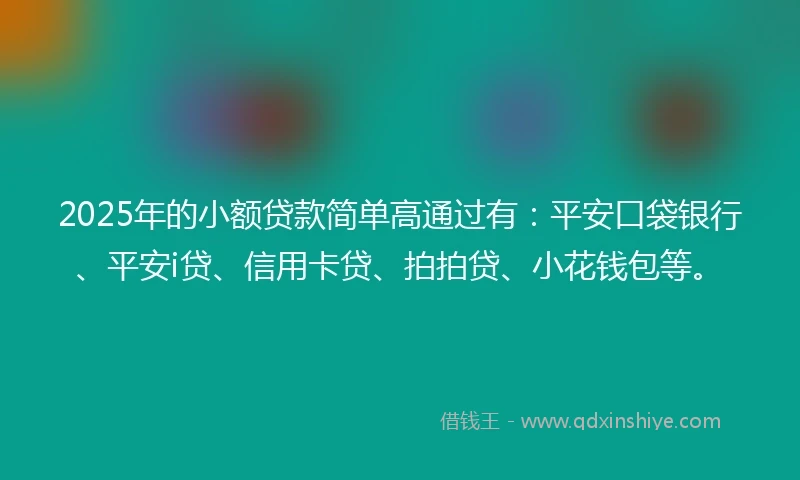 2025年的小额贷款简单高通过有：平安口袋银行、平安i贷、信用卡贷、拍拍贷、小花钱包等。