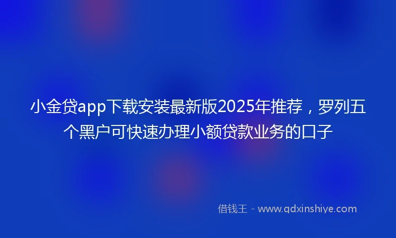 小金贷app下载安装最新版2025年推荐，罗列五个黑户可快速办理小额贷款业务的口子