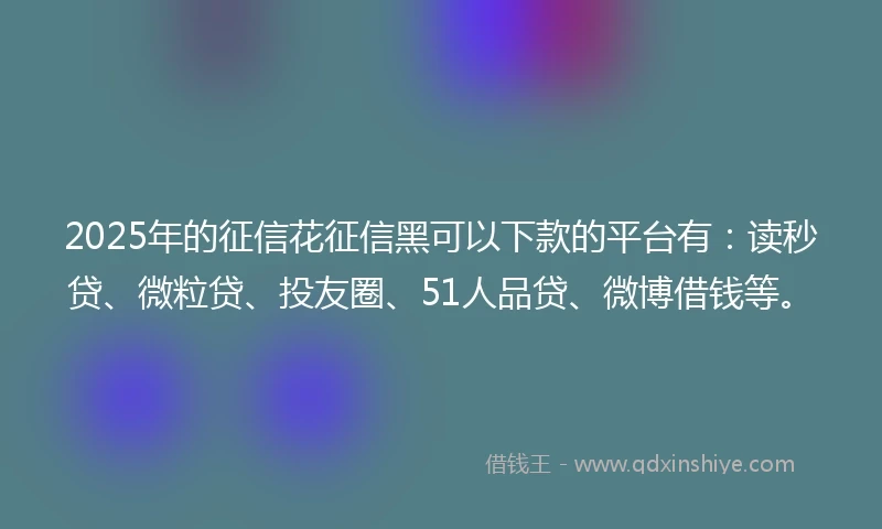 2025年的征信花征信黑可以下款的平台有：读秒贷、微粒贷、投友圈、51人品贷、微博借钱等。