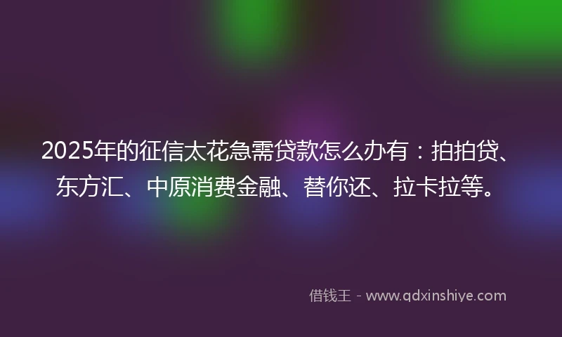 2025年的征信太花急需贷款怎么办有：拍拍贷、东方汇、中原消费金融、替你还、拉卡拉等。