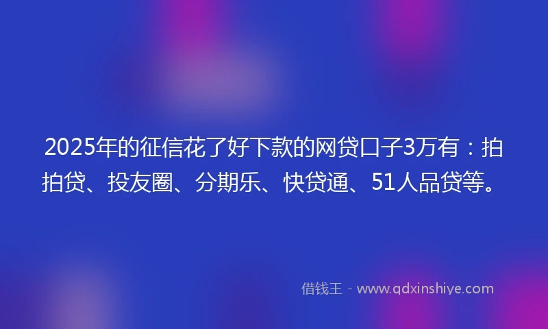 2025年的征信花了好下款的网贷口子3万有：拍拍贷、投友圈、分期乐、快贷通、51人品贷等。