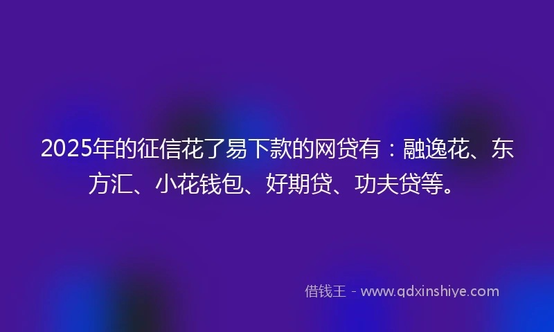 2025年的征信花了易下款的网贷有：融逸花、东方汇、小花钱包、好期贷、功夫贷等。