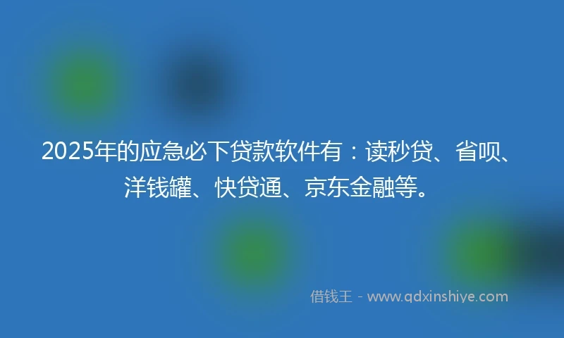 2025年的应急必下贷款软件有：读秒贷、省呗、洋钱罐、快贷通、京东金融等。