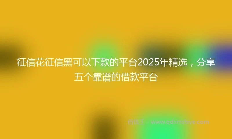 征信花征信黑可以下款的平台2025年精选,分享五个靠谱的借款平台