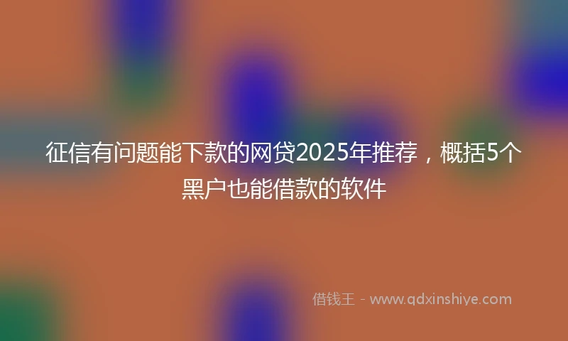 征信有问题能下款的网贷2025年推荐，概括5个黑户也能借款的软件
