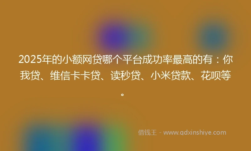 2025年的小额网贷哪个平台成功率最高的有：你我贷、维信卡卡贷、读秒贷、小米贷款、花呗等。