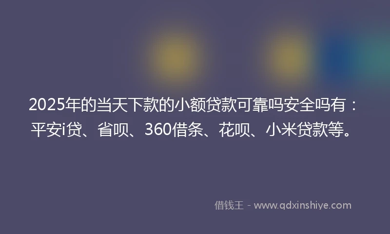 2025年的当天下款的小额贷款可靠吗安全吗有：平安i贷、省呗、360借条、花呗、小米贷款等。