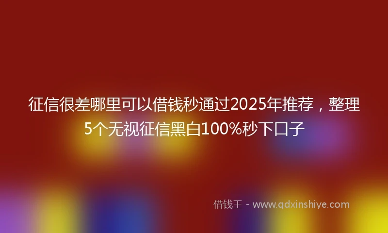 征信很差哪里可以借钱秒通过2025年推荐，整理5个无视征信黑白100%秒下口子