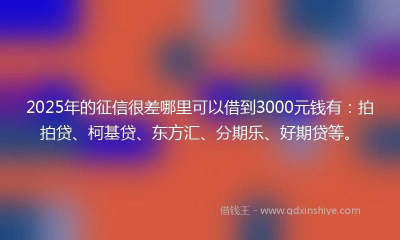 2025年的征信很差哪里可以借到3000元钱有：拍拍贷、柯基贷、东方汇、分期乐、好期贷等。