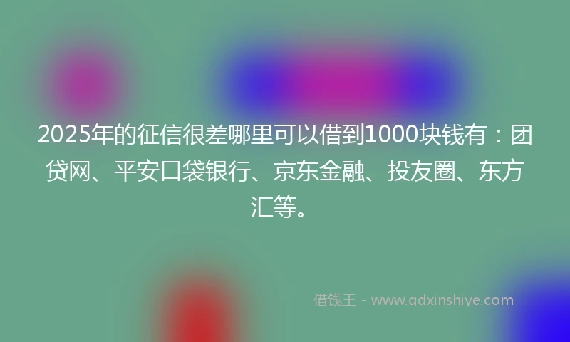 2025年的征信很差哪里可以借到1000块钱有：团贷网、平安口袋银行、京东金融、投友圈、东方汇等。