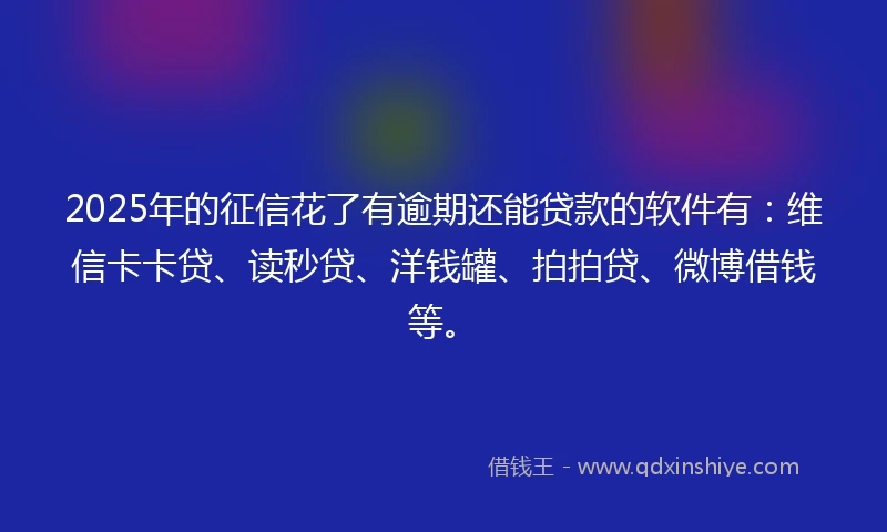 2025年的征信花了有逾期还能贷款的软件有：维信卡卡贷、读秒贷、洋钱罐、拍拍贷、微博借钱等。
