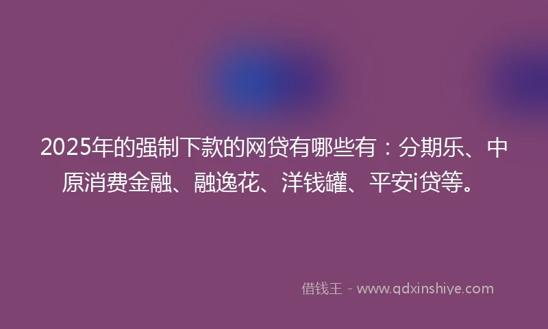 2025年的强制下款的网贷有哪些有：分期乐、中原消费金融、融逸花、洋钱罐、平安i贷等。