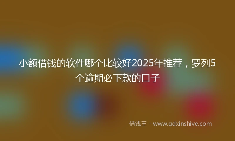 小额借钱的软件哪个比较好2025年推荐，罗列5个逾期必下款的口子