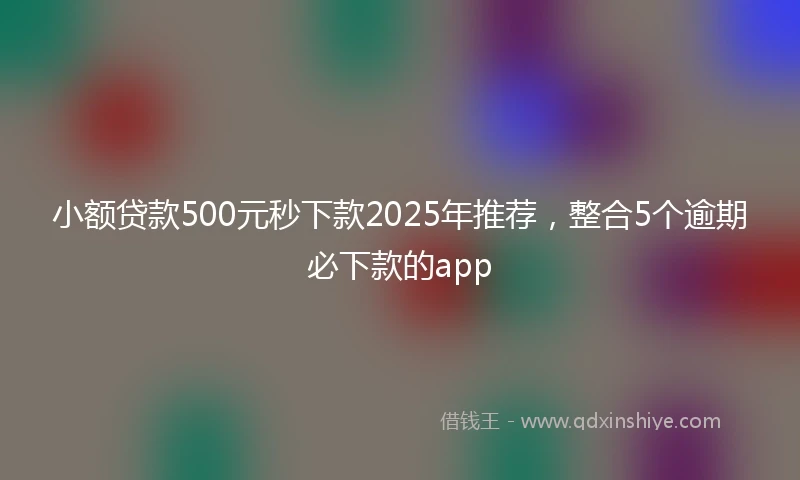 小额贷款500元秒下款2025年推荐，整合5个逾期必下款的app