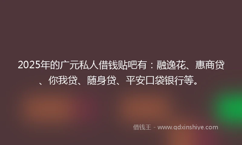 2025年的广元私人借钱贴吧有：融逸花、惠商贷、你我贷、随身贷、平安口袋银行等。