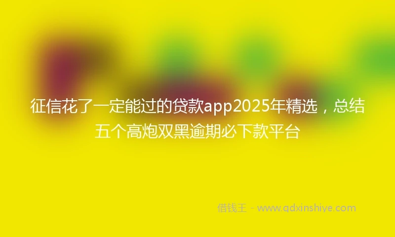 征信花了一定能过的贷款app2025年精选，总结五个高炮双黑逾期必下款平台