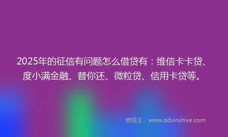 2025年的征信有问题怎么借贷有：维信卡卡贷、度小满金融、替你还、微粒贷、信用卡贷等。