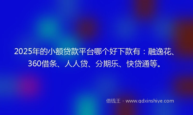 2025年的小额贷款平台哪个好下款有：融逸花、360借条、人人贷、分期乐、快贷通等。