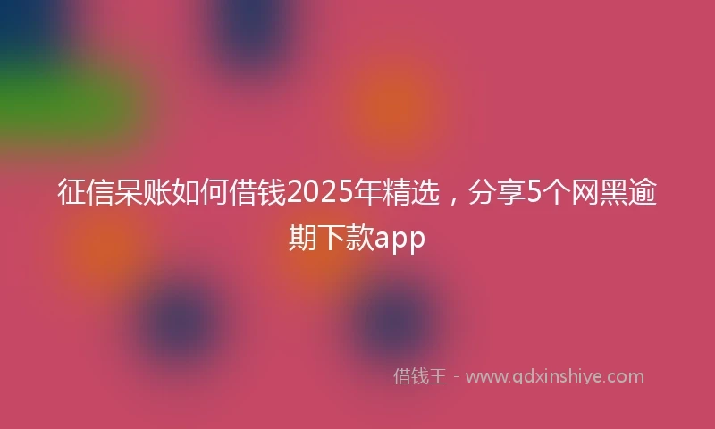征信呆账如何借钱2025年精选,分享5个网黑逾期下款app