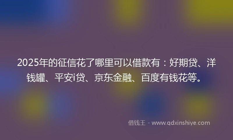 2025年的征信花了哪里可以借款有：好期贷、洋钱罐、平安i贷、京东金融、百度有钱花等。