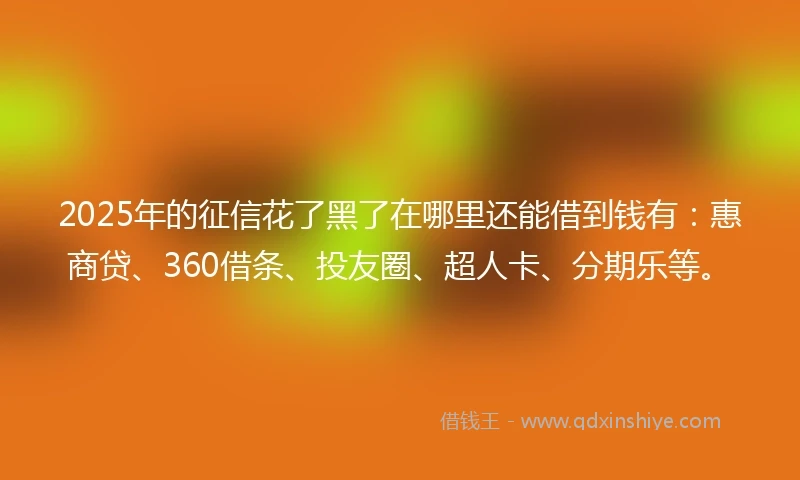 2025年的征信花了黑了在哪里还能借到钱有:惠商贷、360借条、投友圈、超人卡、分期乐等。